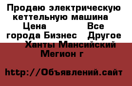 Продаю электрическую кеттельную машина › Цена ­ 50 000 - Все города Бизнес » Другое   . Ханты-Мансийский,Мегион г.